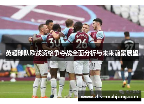 英超球队欧战资格争夺战全面分析与未来前景展望