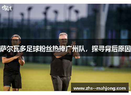 萨尔瓦多足球粉丝热捧广州队，探寻背后原因