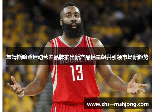 詹姆斯哈登运动营养品牌推出新产品销量飙升引领市场新趋势