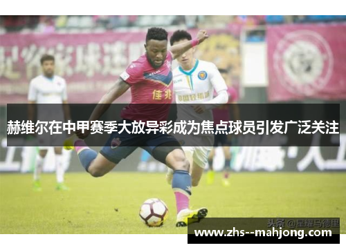 赫维尔在中甲赛季大放异彩成为焦点球员引发广泛关注