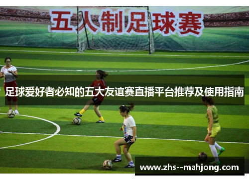 足球爱好者必知的五大友谊赛直播平台推荐及使用指南