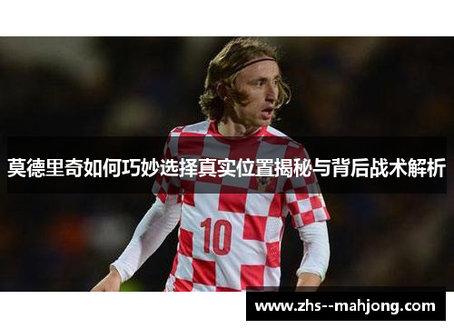 莫德里奇如何巧妙选择真实位置揭秘与背后战术解析