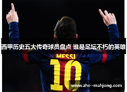 西甲历史五大传奇球员盘点 谁是足坛不朽的英雄