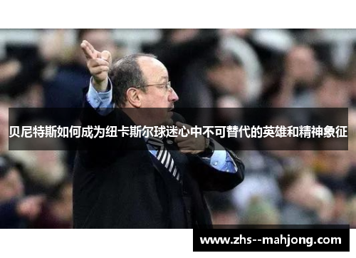 贝尼特斯如何成为纽卡斯尔球迷心中不可替代的英雄和精神象征