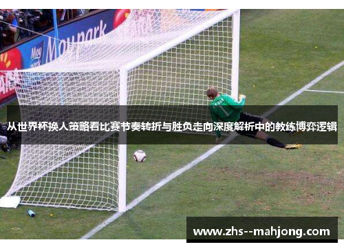 从世界杯换人策略看比赛节奏转折与胜负走向深度解析中的教练博弈逻辑