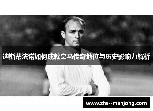 迪斯蒂法诺如何成就皇马传奇地位与历史影响力解析