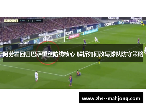 阿劳霍回归巴萨重塑防线核心 解析如何改写球队防守策略