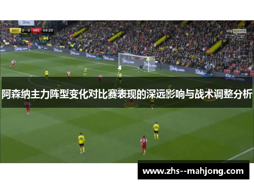 阿森纳主力阵型变化对比赛表现的深远影响与战术调整分析