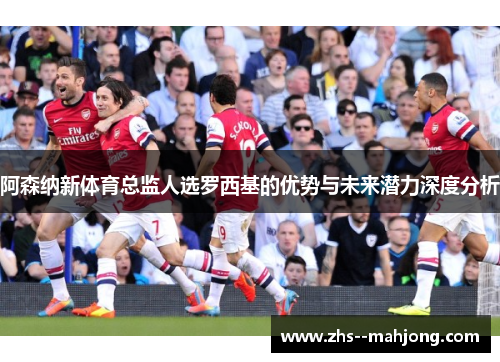 阿森纳新体育总监人选罗西基的优势与未来潜力深度分析