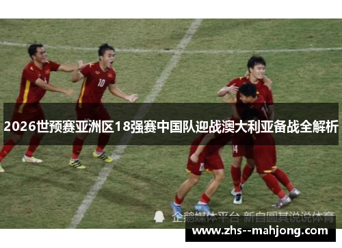 2026世预赛亚洲区18强赛中国队迎战澳大利亚备战全解析