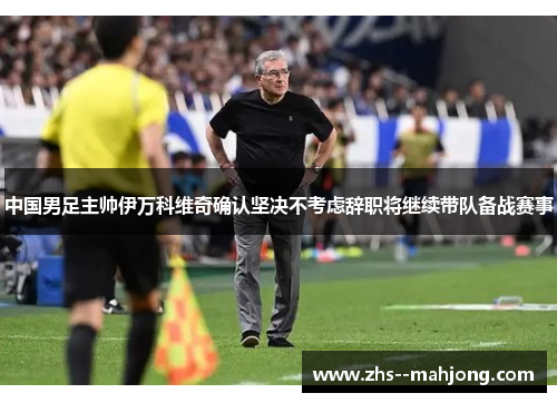 中国男足主帅伊万科维奇确认坚决不考虑辞职将继续带队备战赛事