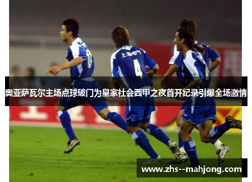 奥亚萨瓦尔主场点球破门为皇家社会西甲之夜首开纪录引爆全场激情 奥亚萨瓦尔主场点球破门为皇家社会西甲之夜首开纪录引爆全场激情