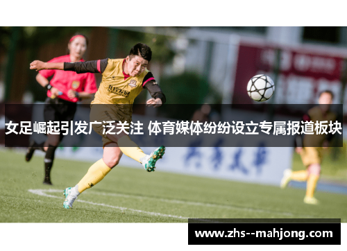 女足崛起引发广泛关注 体育媒体纷纷设立专属报道板块