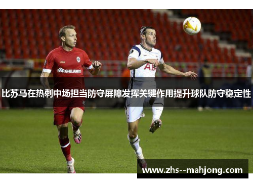 比苏马在热刺中场担当防守屏障发挥关键作用提升球队防守稳定性