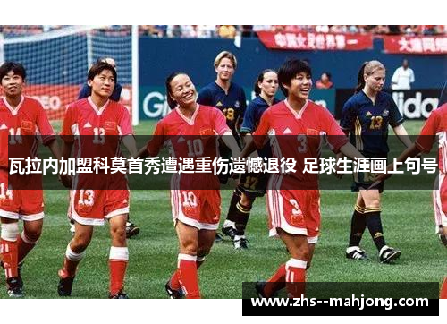 瓦拉内加盟科莫首秀遭遇重伤遗憾退役 足球生涯画上句号 瓦拉内加盟科莫首秀遭遇重伤遗憾退役 足球生涯画上句号