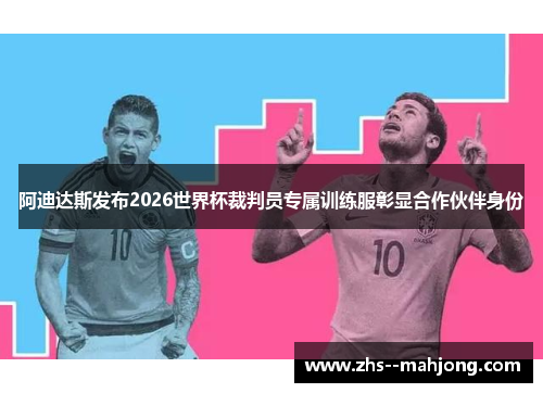阿迪达斯发布2026世界杯裁判员专属训练服彰显合作伙伴身份