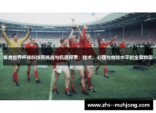 香港世界杯保龄球赛挑战与机遇探索：技术、心理与竞技水平的全面较量