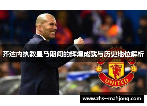 齐达内执教皇马期间的辉煌成就与历史地位解析