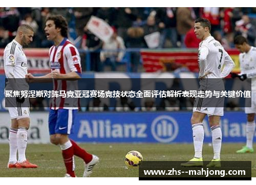 聚焦努涅斯对阵马竞亚冠赛场竞技状态全面评估解析表现走势与关键价值 聚焦努涅斯对阵马竞亚冠赛场竞技状态全面评估解析表现走势与关键价值
