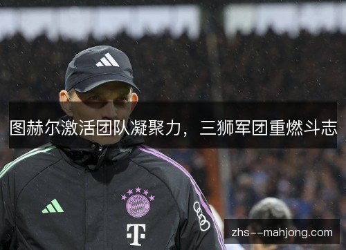图赫尔激活团队凝聚力，三狮军团重燃斗志