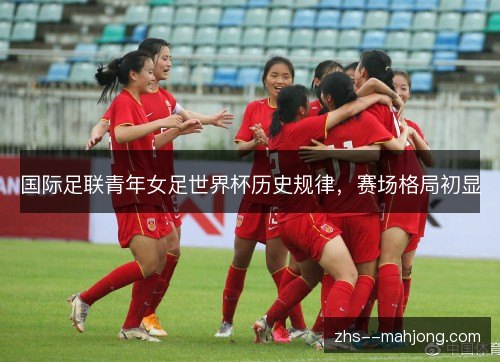 国际足联青年女足世界杯历史规律，赛场格局初显